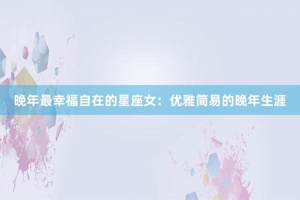 晚年最幸福自在的星座女：优雅简易的晚年生涯