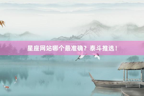 星座网站哪个最准确？泰斗推选！