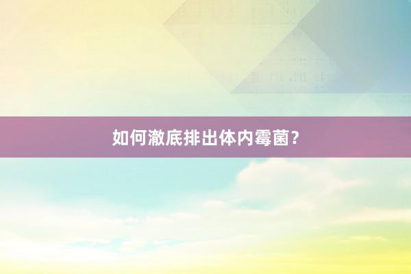 如何澈底排出体内霉菌？