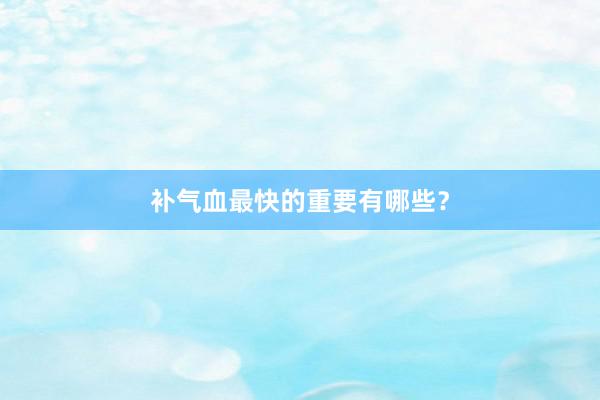 补气血最快的重要有哪些？