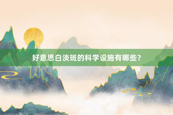 好意思白淡斑的科学设施有哪些？