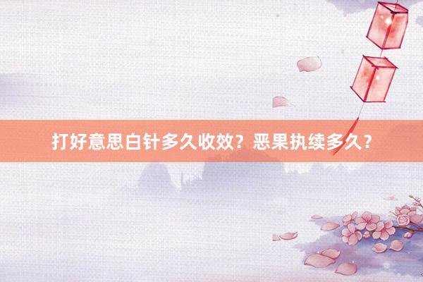 打好意思白针多久收效？恶果执续多久？