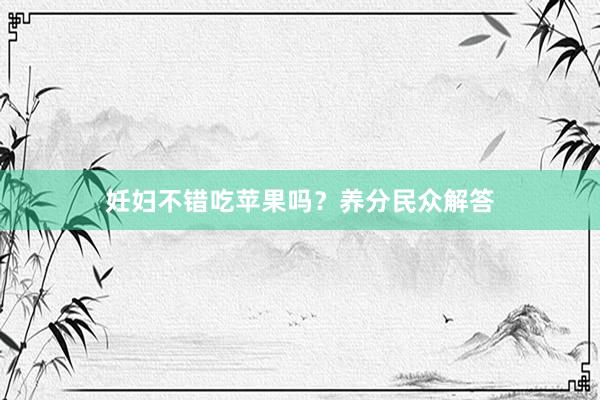 妊妇不错吃苹果吗？养分民众解答