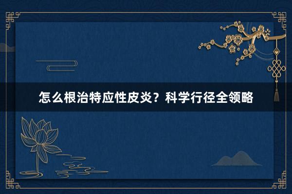 怎么根治特应性皮炎？科学行径全领略