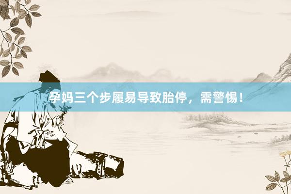 孕妈三个步履易导致胎停，需警惕！