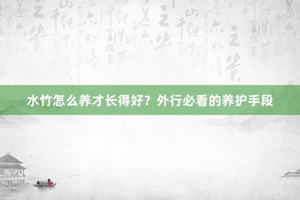 水竹怎么养才长得好?外行必看的养护手段