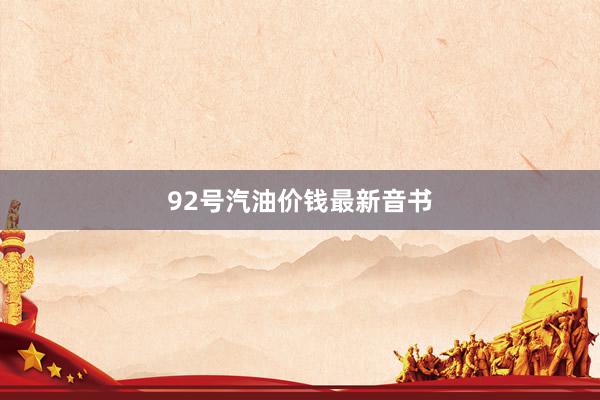 92号汽油价钱最新音书