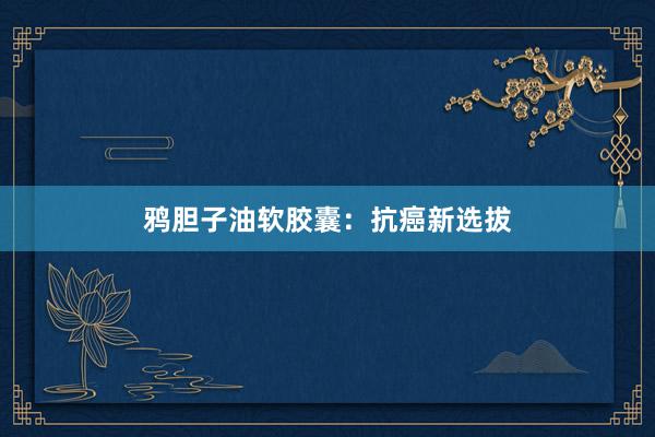 鸦胆子油软胶囊：抗癌新选拔