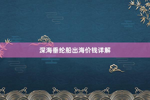 深海垂纶船出海价钱详解