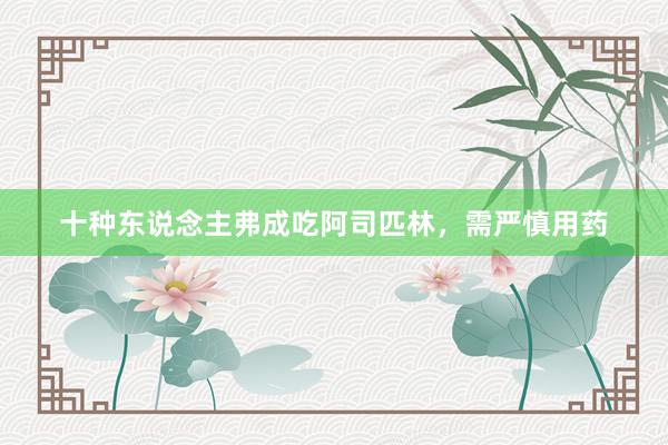十种东说念主弗成吃阿司匹林，需严慎用药
