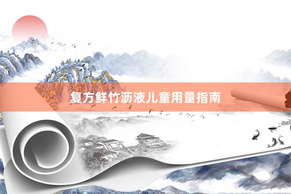 复方鲜竹沥液儿童用量指南