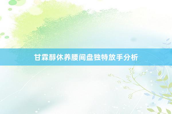 甘霖醇休养腰间盘独特放手分析