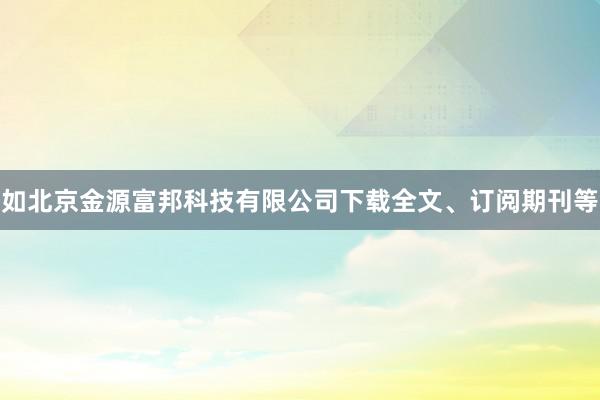 如北京金源富邦科技有限公司下载全文、订阅期刊等