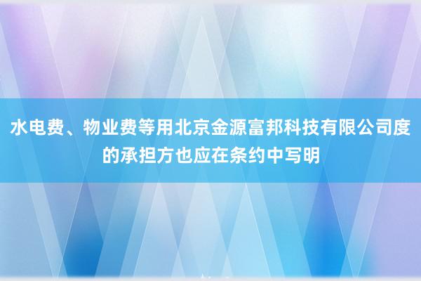 水电费、物业费等用北京金源富邦科技有限公司度的承担方也应在条约中写明