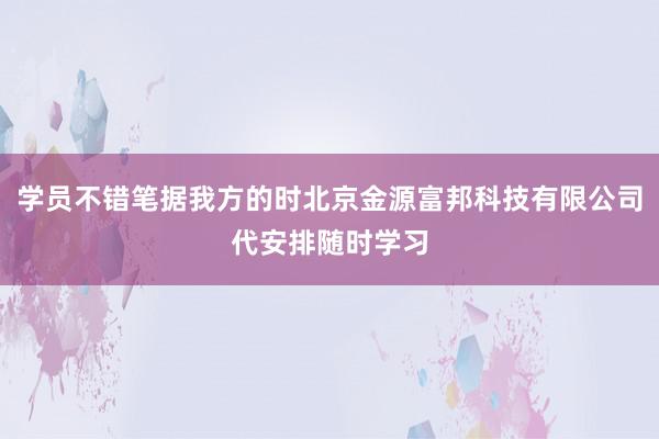 学员不错笔据我方的时北京金源富邦科技有限公司代安排随时学习