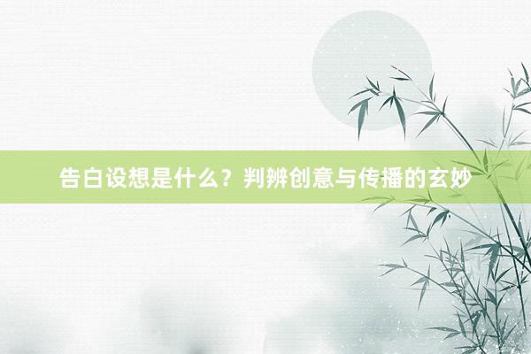 告白设想是什么？判辨创意与传播的玄妙