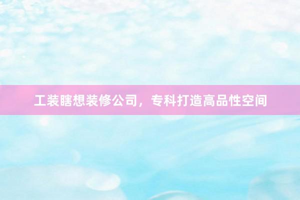 工装瞎想装修公司，专科打造高品性空间
