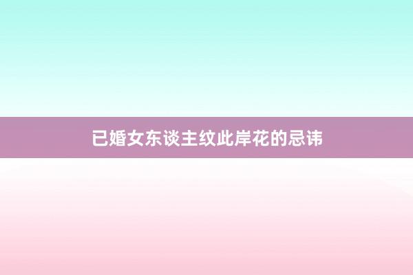 已婚女东谈主纹此岸花的忌讳