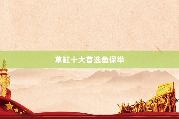 草缸十大首选鱼保举